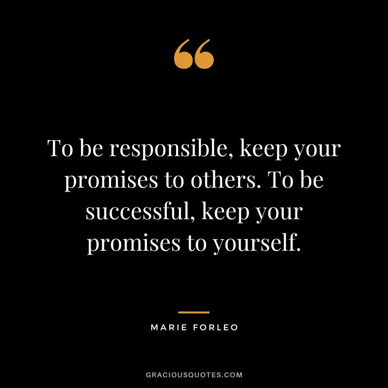 To be responsible, keep your promises to others. To be successful, keep your promises to yourself.