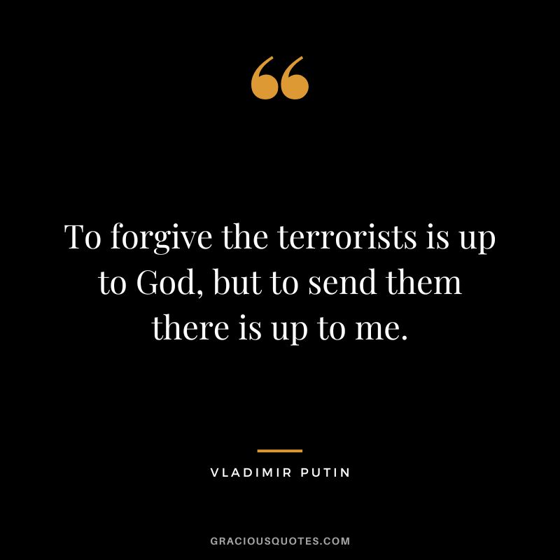 To forgive the terrorists is up to God, but to send them there is up to me.