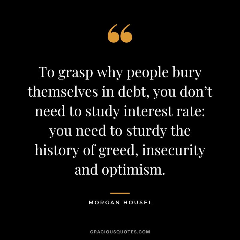 To grasp why people bury themselves in debt, you don’t need to study interest rate you need to sturdy the history of greed, insecurity and optimism.