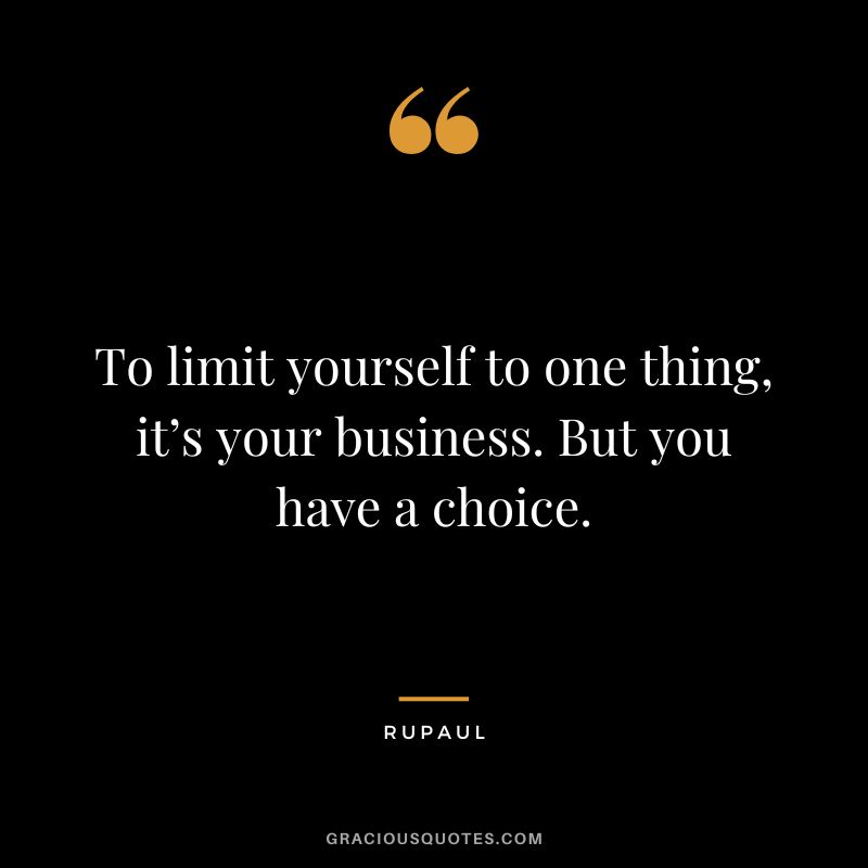 To limit yourself to one thing, it’s your business. But you have a choice.