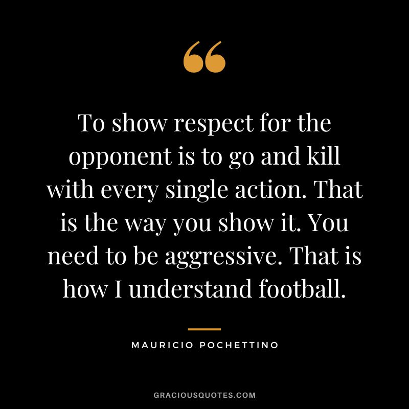 To show respect for the opponent is to go and kill with every single action. That is the way you show it. You need to be aggressive. That is how I understand football.