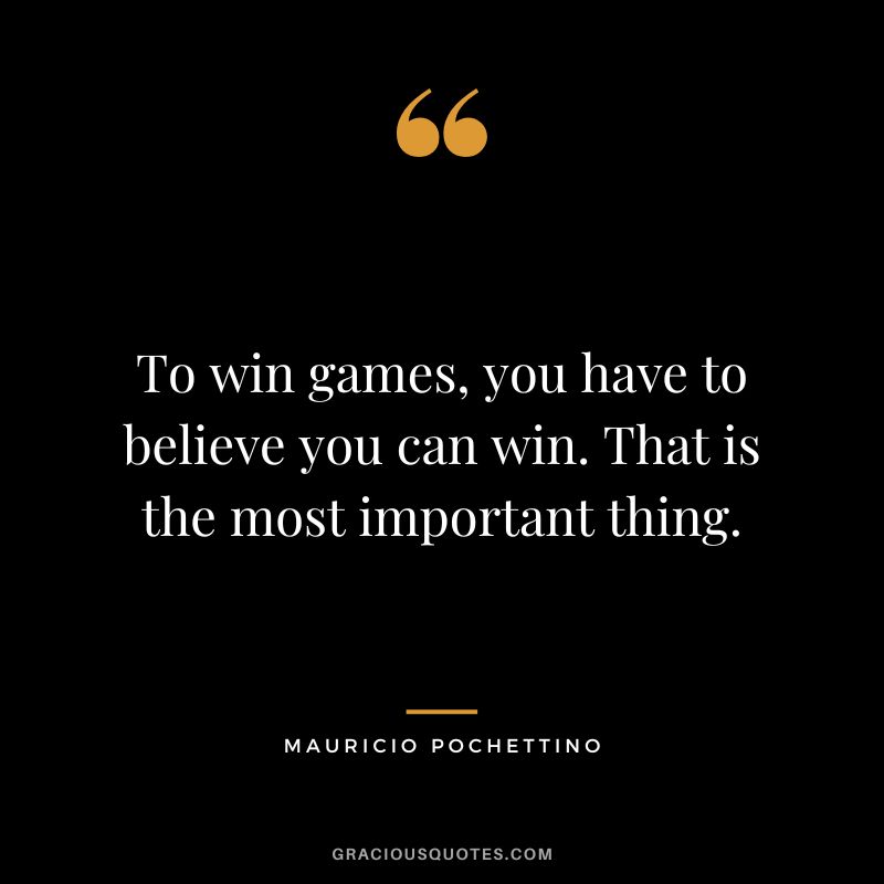 To win games, you have to believe you can win. That is the most important thing.