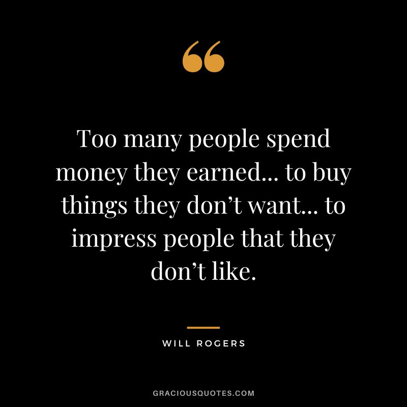 Too many people spend money they earned... to buy things they don’t want... to impress people that they don’t like. — Will Rogers