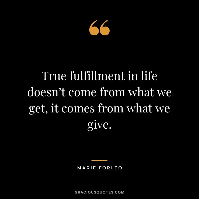 True fulfillment in life doesn’t come from what we get, it comes from what we give.