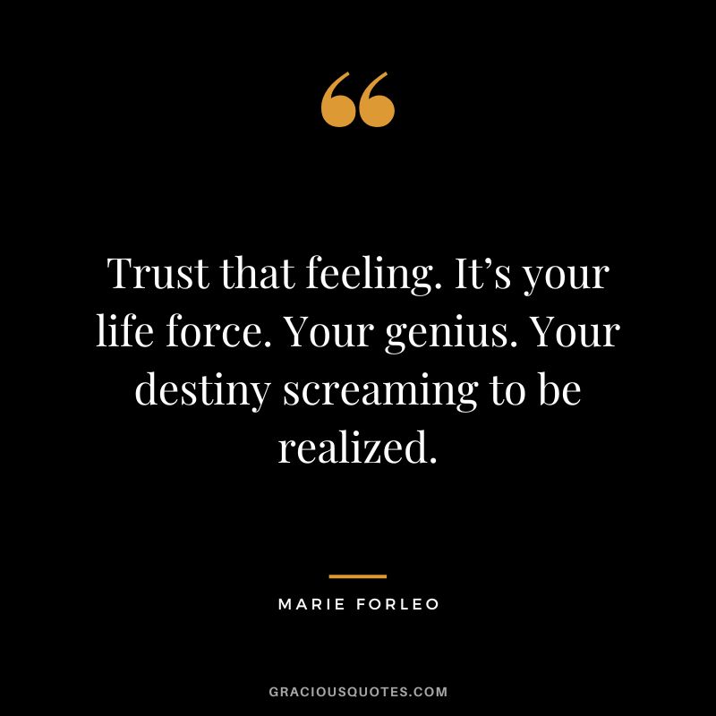 Trust that feeling. It’s your life force. Your genius. Your destiny screaming to be realized.