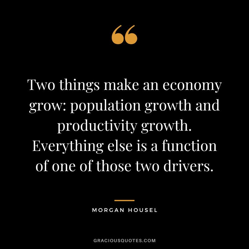 Two things make an economy grow population growth and productivity growth. Everything else is a function of one of those two drivers.