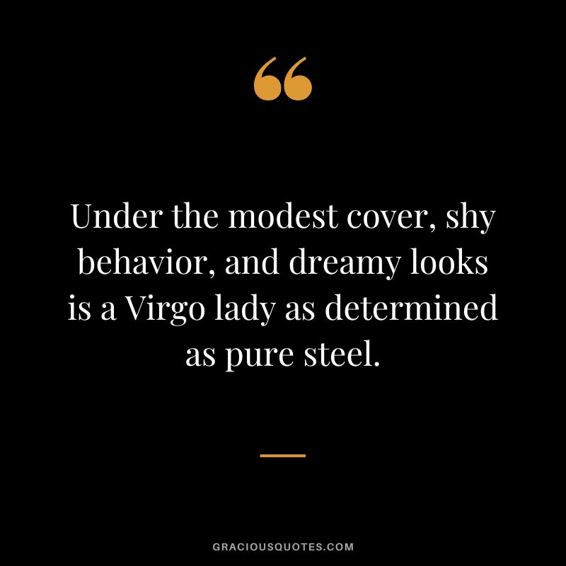 Under the modest cover, shy behavior, and dreamy looks is a Virgo lady as determined as pure steel.