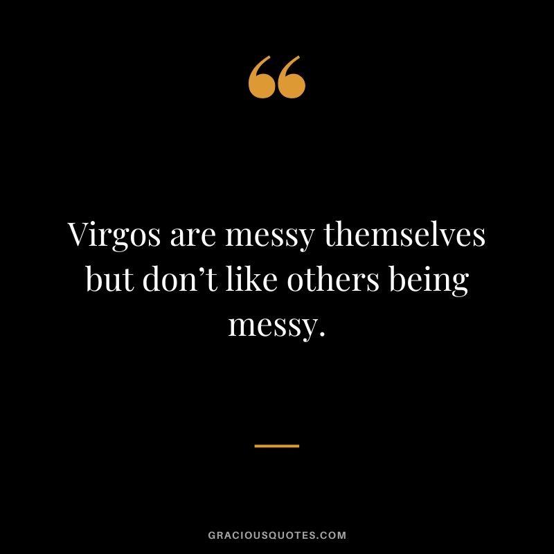 Virgos are messy themselves but don’t like others being messy.