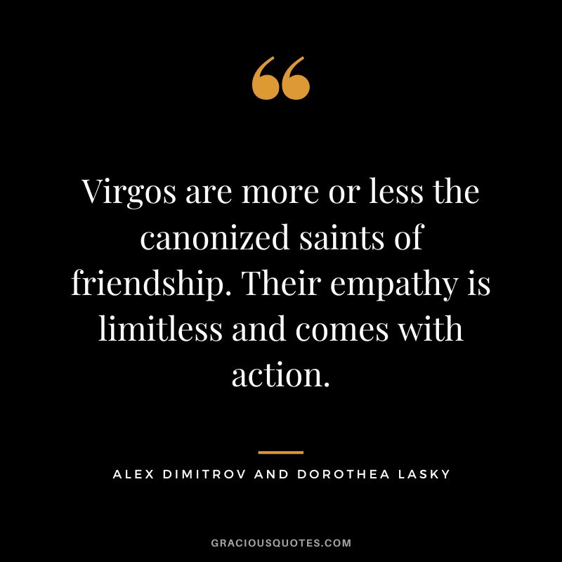 Virgos are more or less the canonized saints of friendship. Their empathy is limitless and comes with action. - Alex Dimitrov and Dorothea Lasky