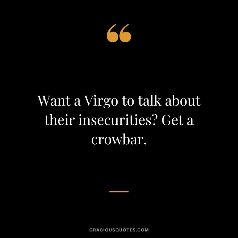 Want a Virgo to talk about their insecurities Get a crowbar.