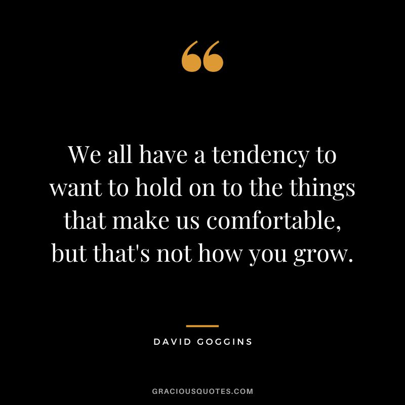 We all have a tendency to want to hold on to the things that make us comfortable, but that's not how you grow.