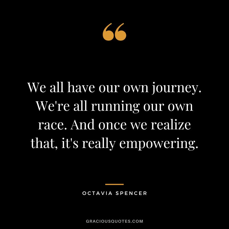 We all have our own journey. We're all running our own race. And once we realize that, it's really empowering.