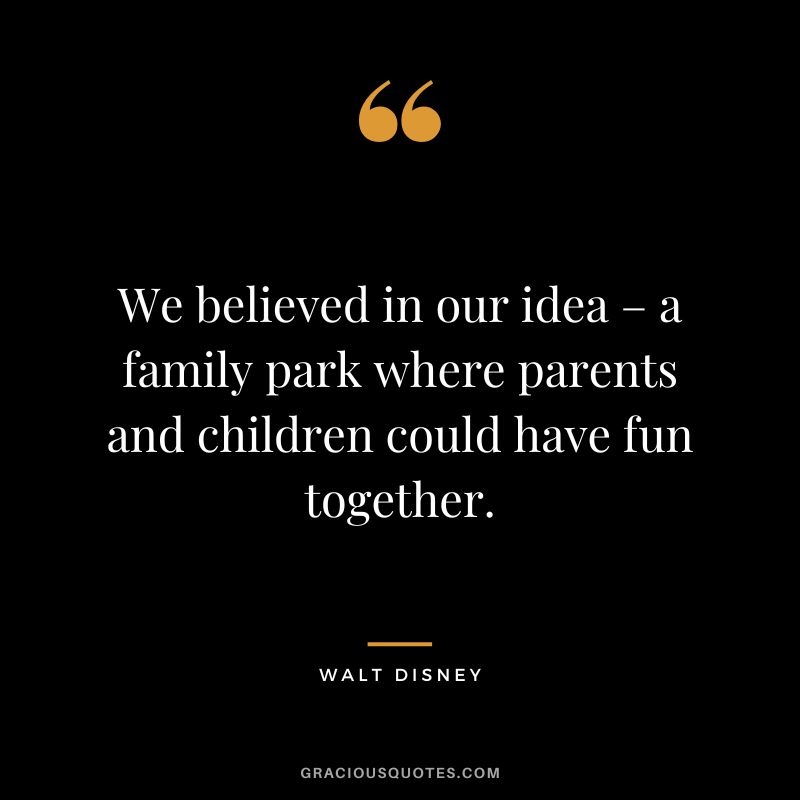 We believed in our idea – a family park where parents and children could have fun together. - Walt Disney