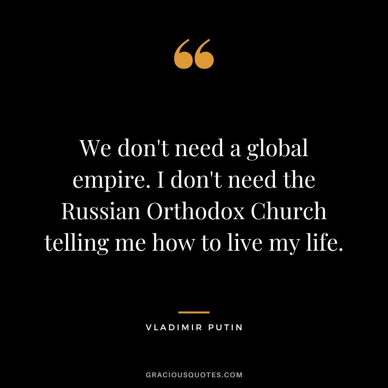 We don't need a global empire. I don't need the Russian Orthodox Church telling me how to live my life.