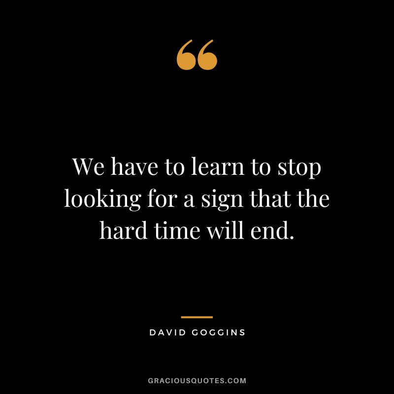 We have to learn to stop looking for a sign that the hard time will end.