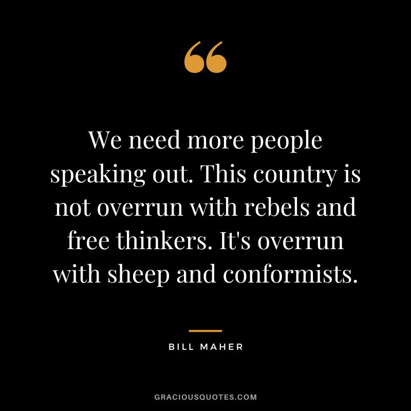 We need more people speaking out. This country is not overrun with rebels and free thinkers. It's overrun with sheep and conformists.