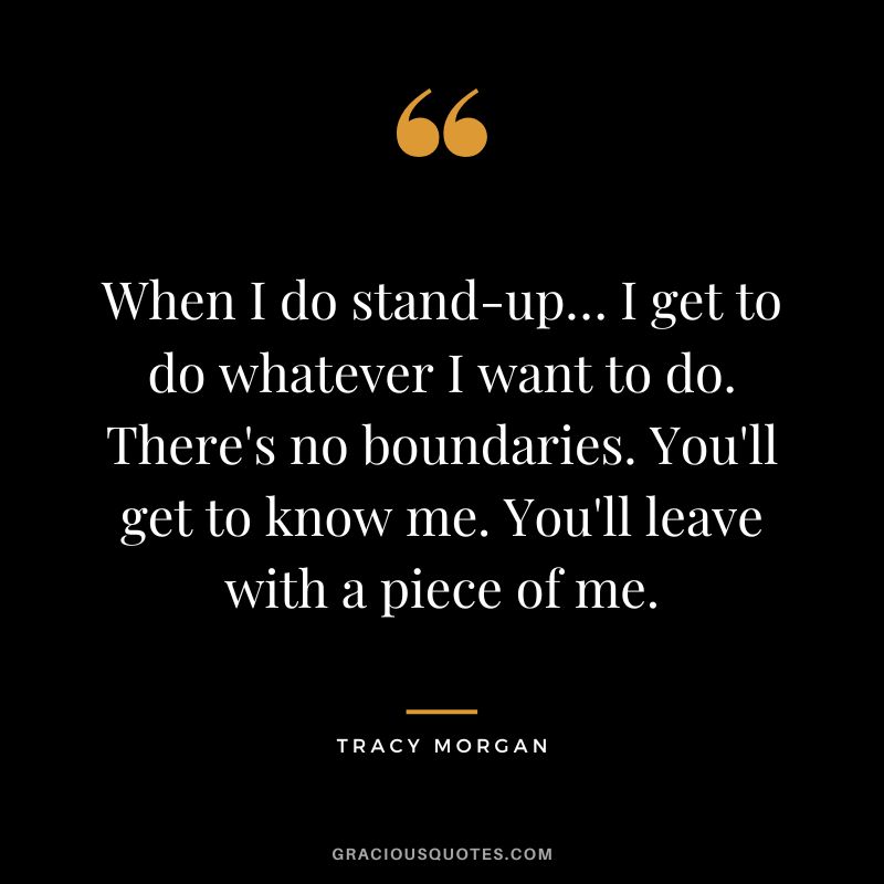 When I do stand-up… I get to do whatever I want to do. There's no boundaries. You'll get to know me. You'll leave with a piece of me.
