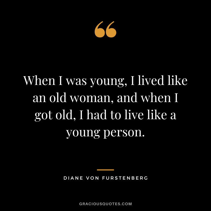 When I was young, I lived like an old woman, and when I got old, I had to live like a young person.