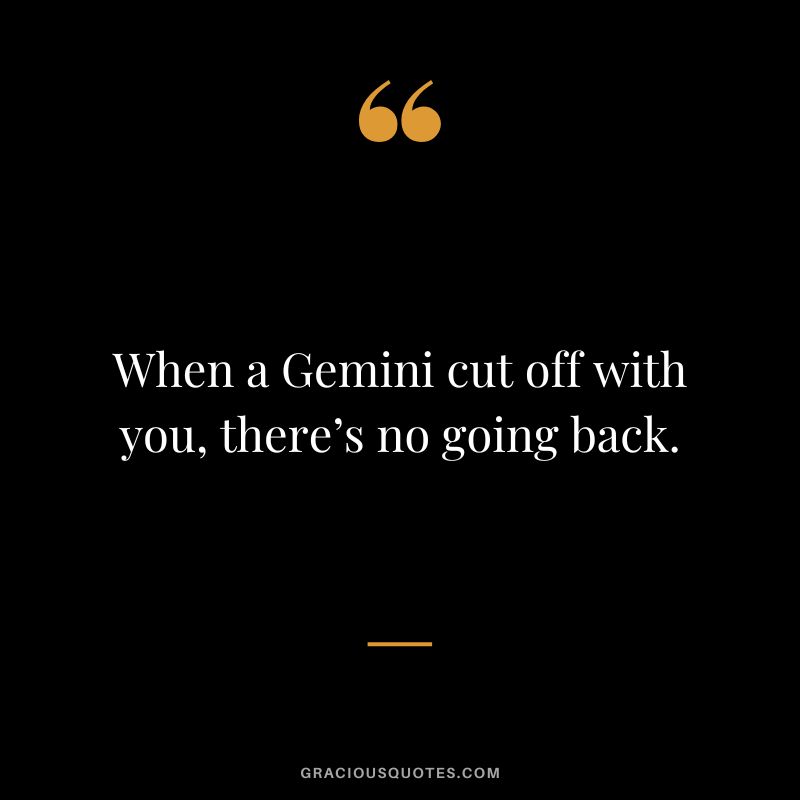 When a Gemini cut off with you, there’s no going back.