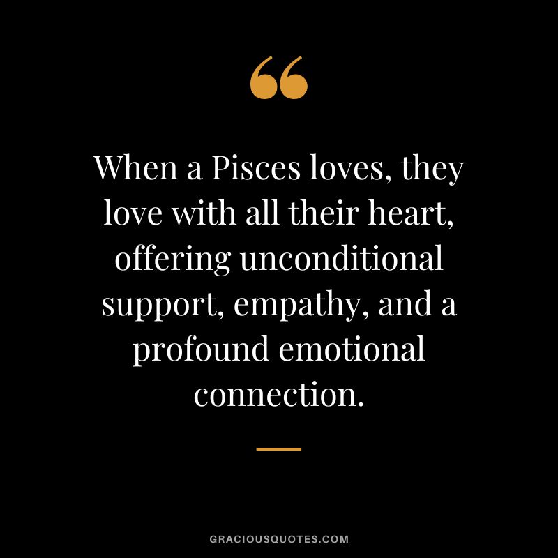 When a Pisces loves, they love with all their heart, offering unconditional support, empathy, and a profound emotional connection.