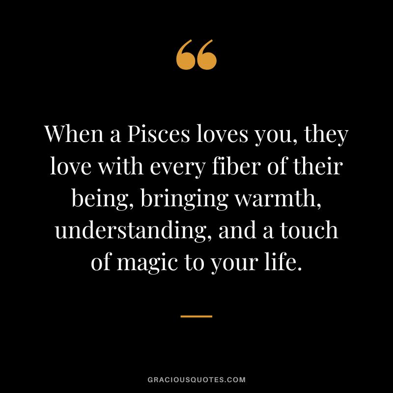 When a Pisces loves you, they love with every fiber of their being, bringing warmth, understanding, and a touch of magic to your life.