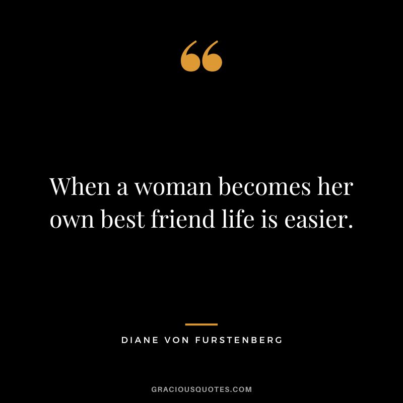 When a woman becomes her own best friend life is easier.
