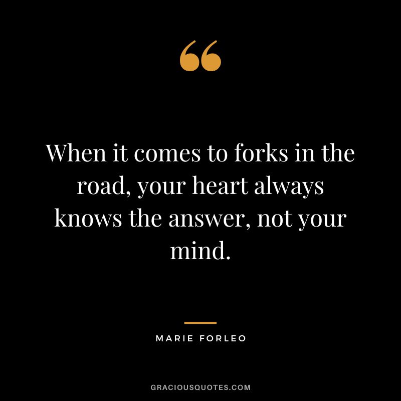 When it comes to forks in the road, your heart always knows the answer, not your mind.