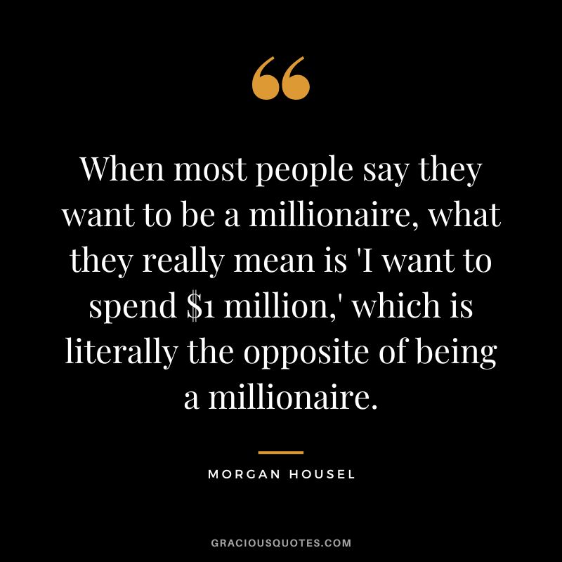 When most people say they want to be a millionaire, what they really mean is 'I want to spend $1 million,' which is literally the opposite of being a millionaire.
