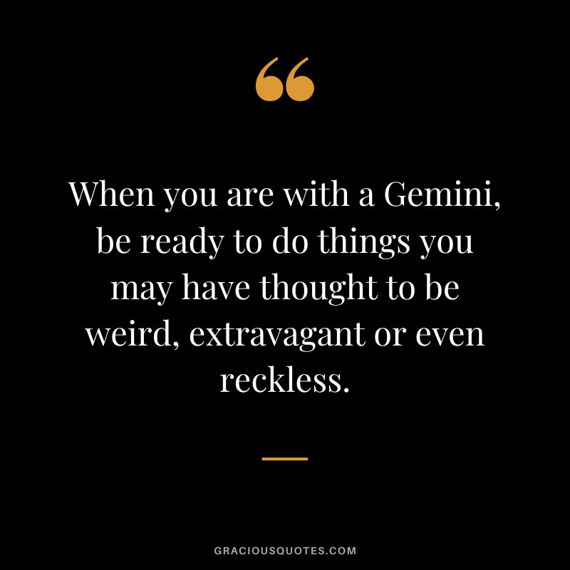When you are with a Gemini, be ready to do things you may have thought to be weird, extravagant or even reckless.