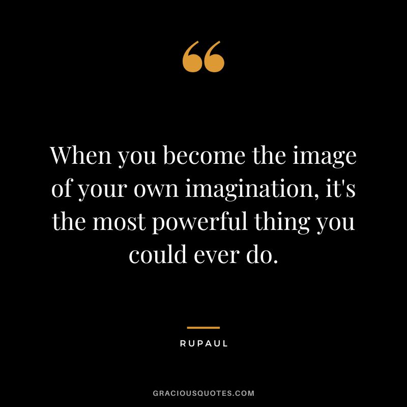 When you become the image of your own imagination, it's the most powerful thing you could ever do.