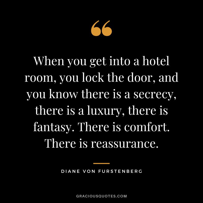 When you get into a hotel room, you lock the door, and you know there is a secrecy, there is a luxury, there is fantasy. There is comfort. There is reassurance.