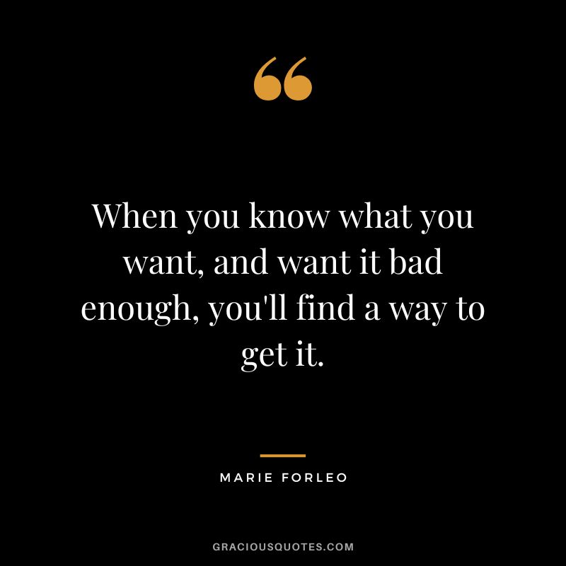 When you know what you want, and want it bad enough, you'll find a way to get it.