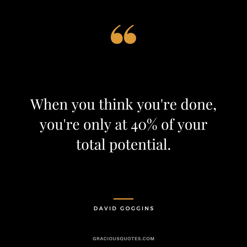 When you think you're done, you're only at 40% of your total potential.