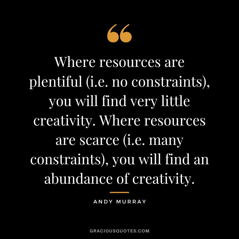 Where resources are plentiful (i.e. no constraints), you will find very little creativity. Where resources are scarce (i.e. many constraints), you will find an abundance of creativity.