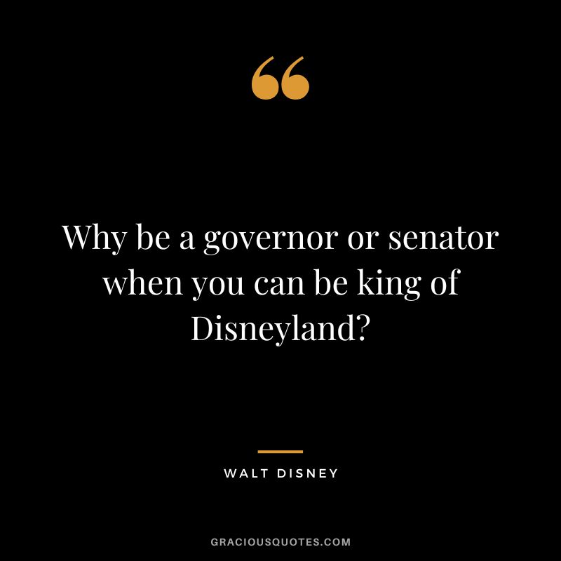Why be a governor or senator when you can be king of Disneyland - Walt Disney