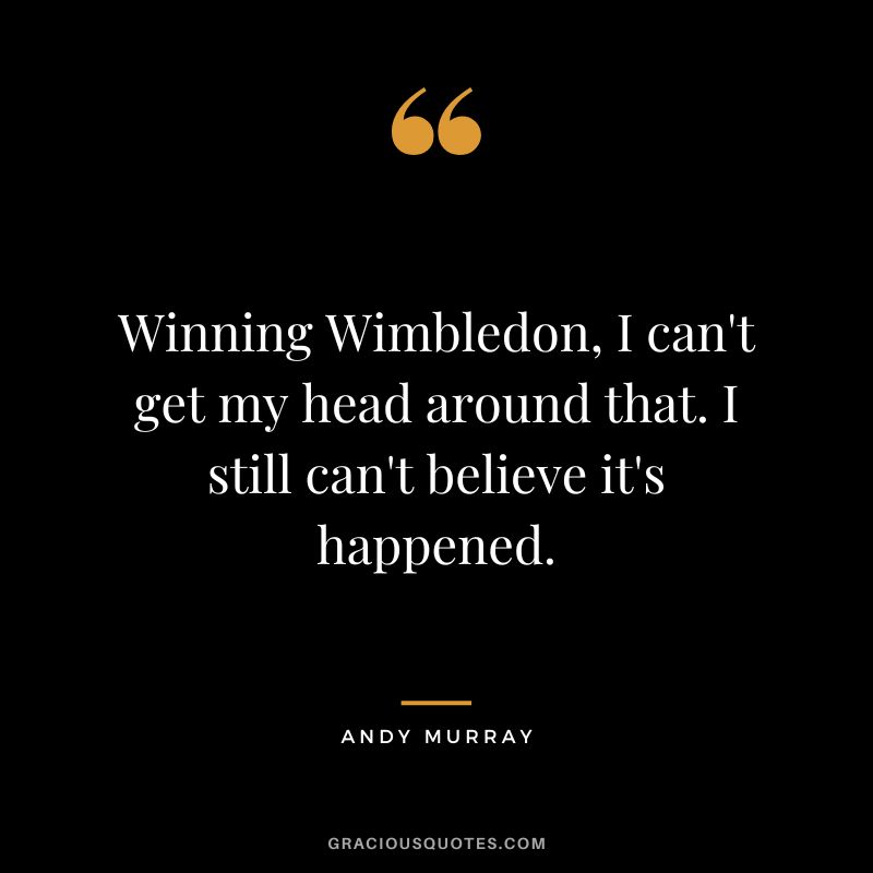 Winning Wimbledon, I can't get my head around that. I still can't believe it's happened.