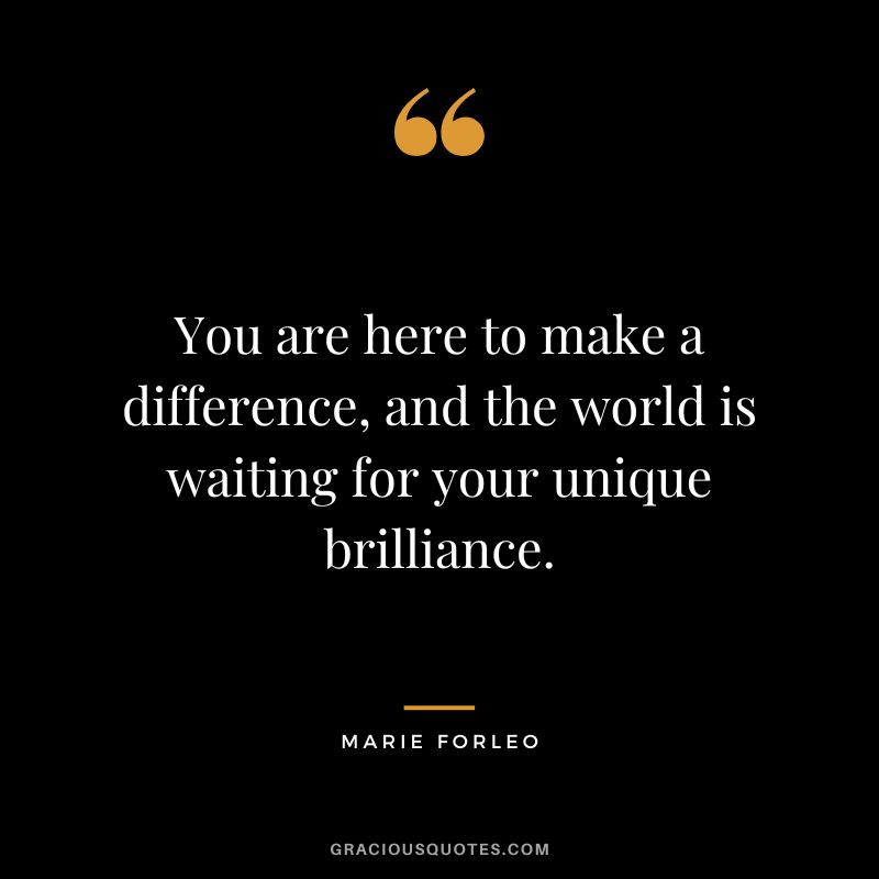 You are here to make a difference, and the world is waiting for your unique brilliance.