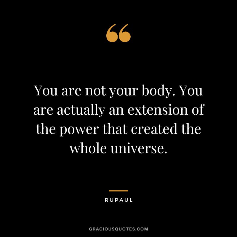 You are not your body. You are actually an extension of the power that created the whole universe.