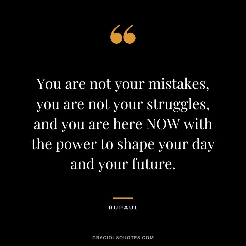 You are not your mistakes, you are not your struggles, and you are here NOW with the power to shape your day and your future.