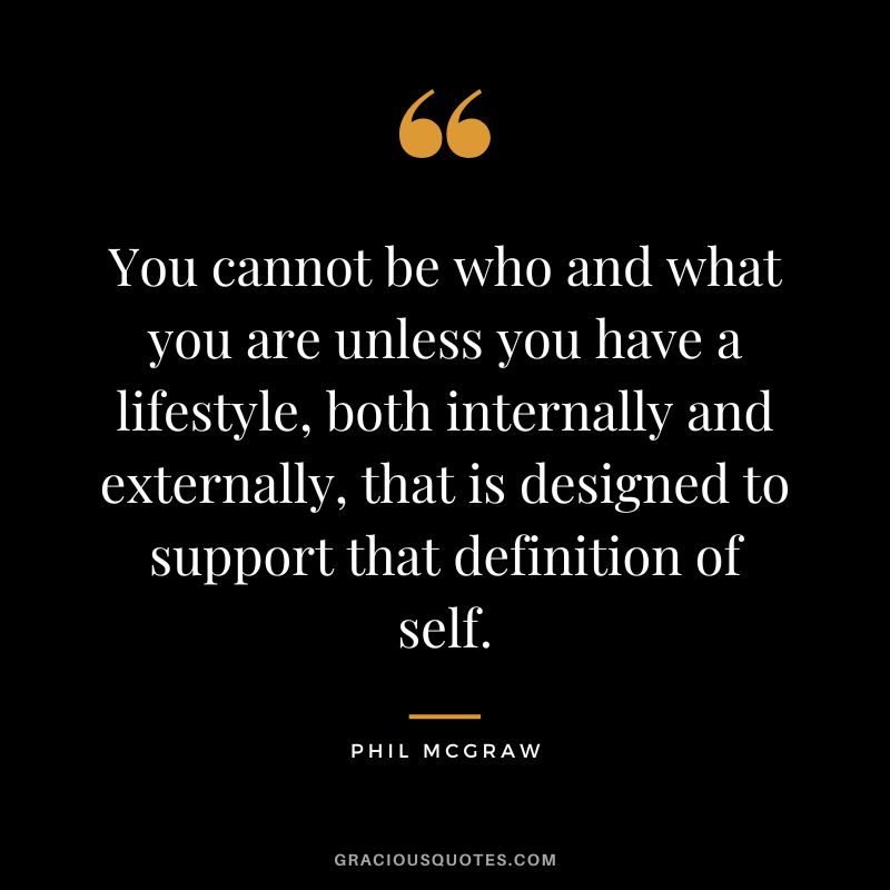 You cannot be who and what you are unless you have a lifestyle, both internally and externally, that is designed to support that definition of self.