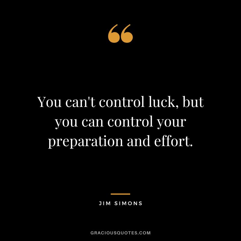 You can't control luck, but you can control your preparation and effort.