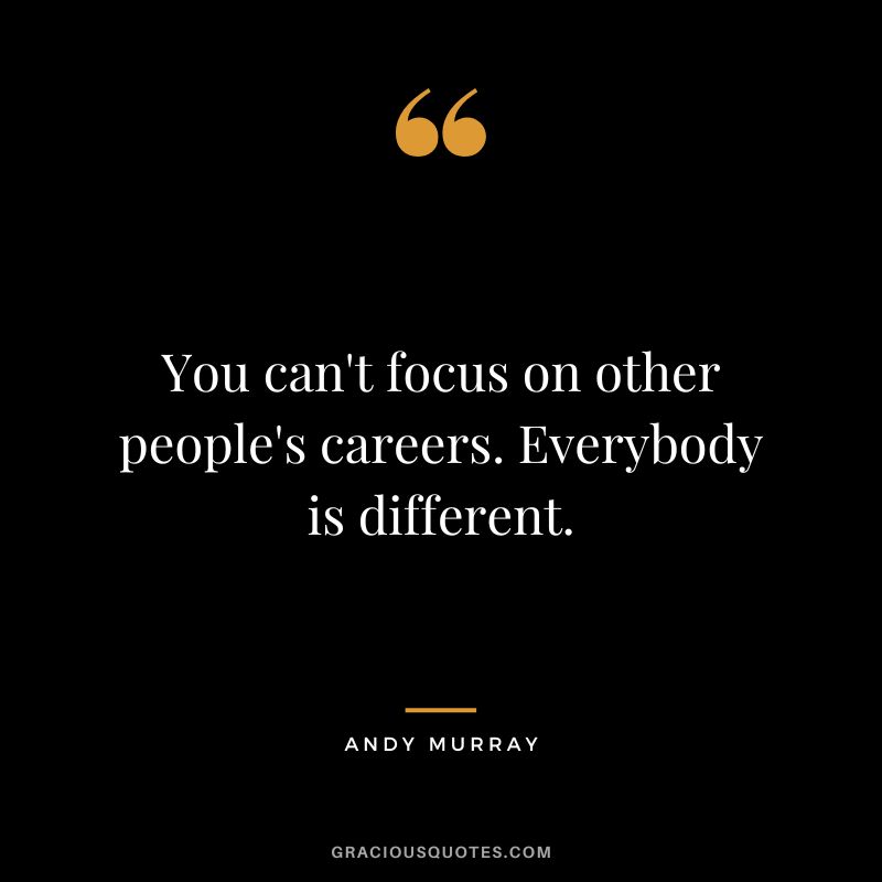 You can't focus on other people's careers. Everybody is different.
