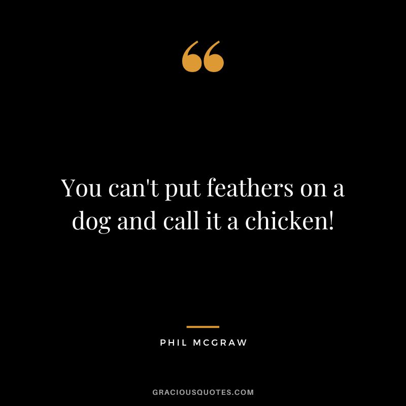 You can't put feathers on a dog and call it a chicken!