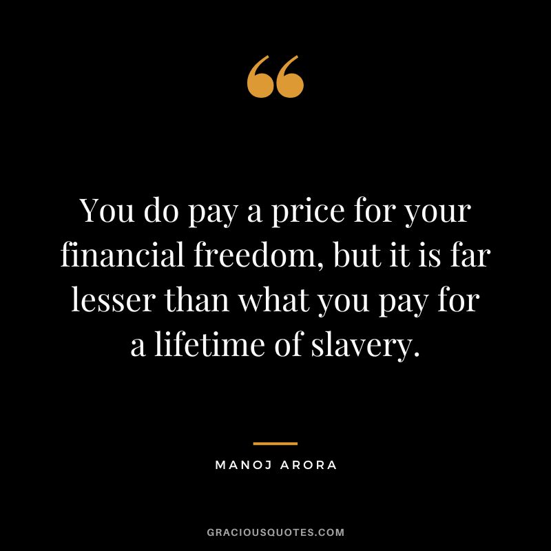 You do pay a price for your financial freedom, but it is far lesser than what you pay for a lifetime of slavery. - Manoj Arora