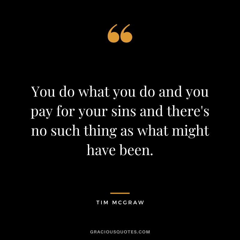 You do what you do and you pay for your sins and there's no such thing as what might have been.