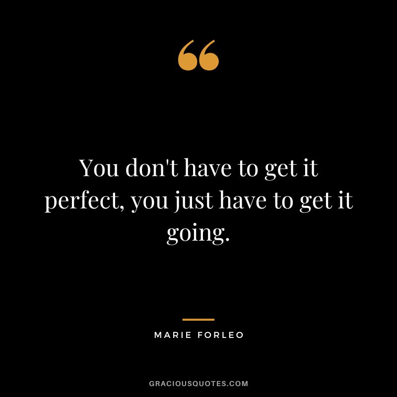 You don't have to get it perfect, you just have to get it going.