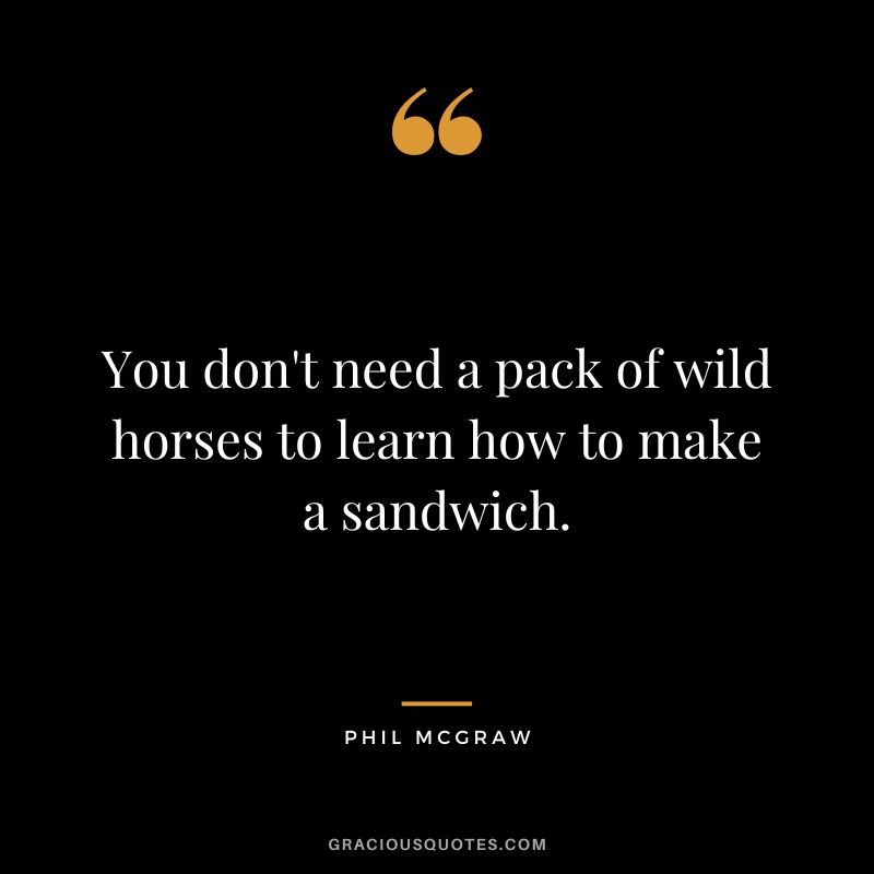You don't need a pack of wild horses to learn how to make a sandwich.