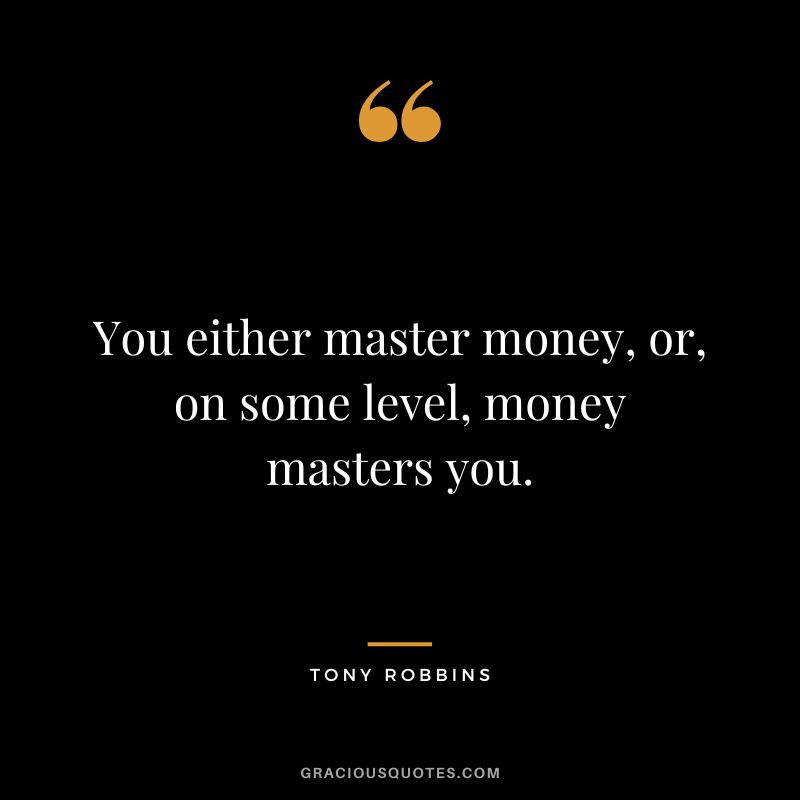 You either master money, or, on some level, money masters you. – Tony Robbins