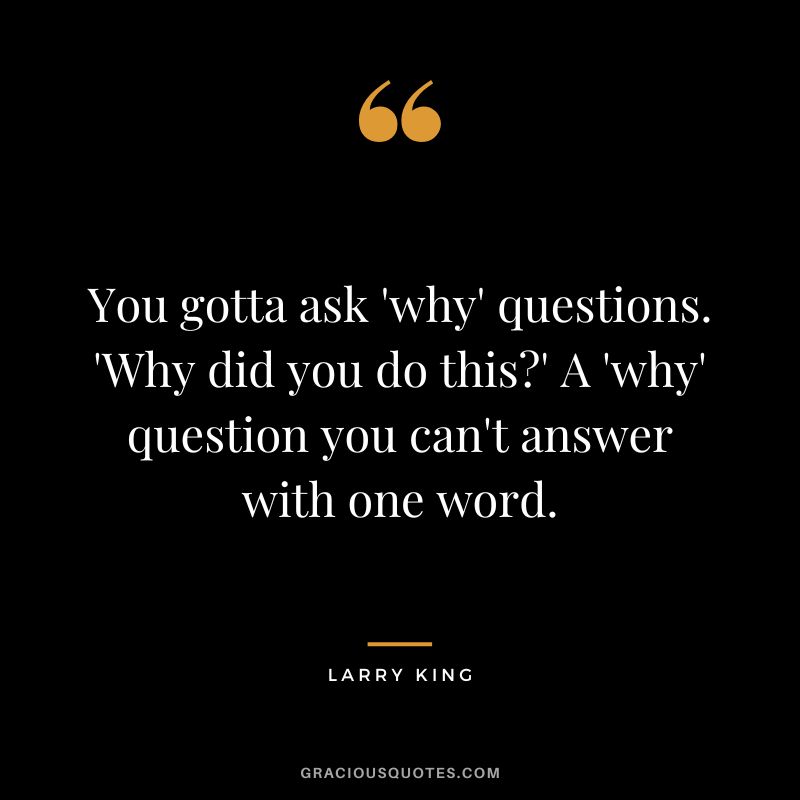 You gotta ask 'why' questions. 'Why did you do this' A 'why' question you can't answer with one word.