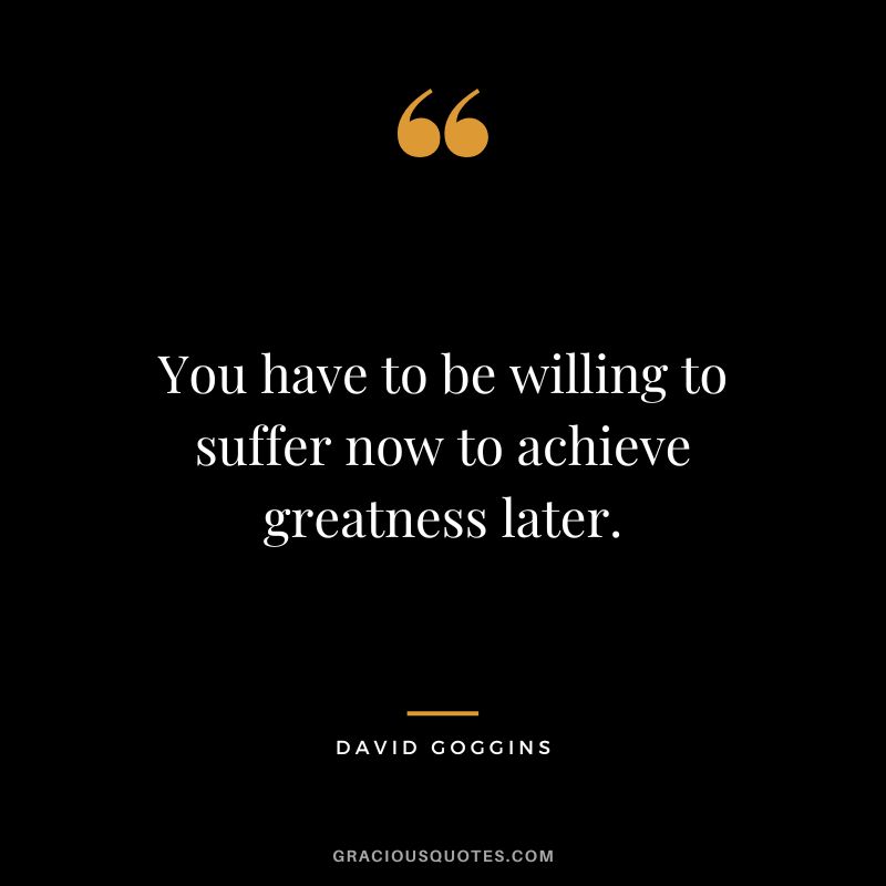 You have to be willing to suffer now to achieve greatness later.